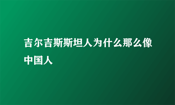 吉尔吉斯斯坦人为什么那么像中国人