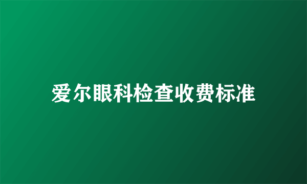 爱尔眼科检查收费标准