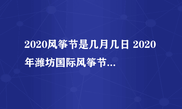 2020风筝节是几月几日 2020年潍坊国际风筝节是什么时候