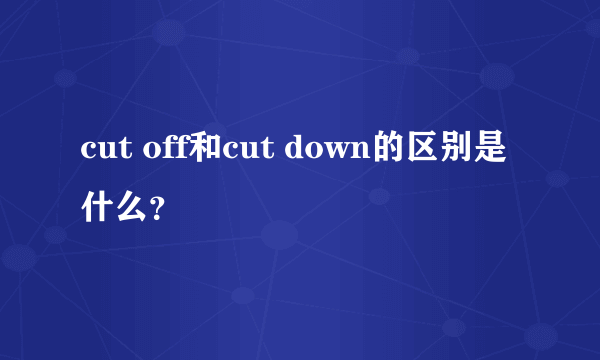 cut off和cut down的区别是什么？