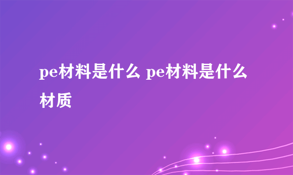 pe材料是什么 pe材料是什么材质