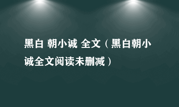 黑白 朝小诚 全文（黑白朝小诚全文阅读未删减）