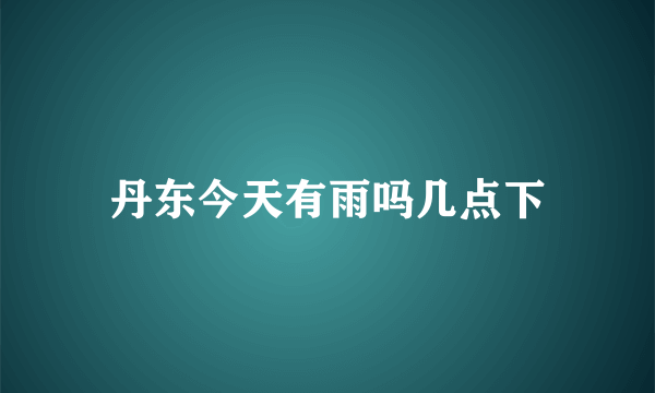 丹东今天有雨吗几点下