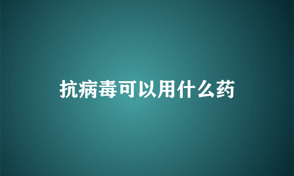 抗病毒可以用什么药