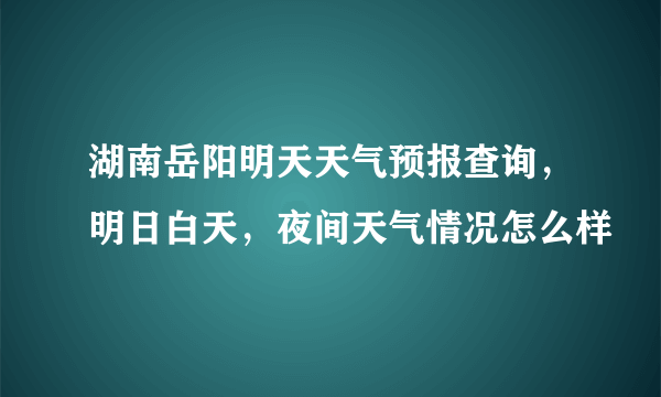 湖南岳阳明天天气预报查询，明日白天，夜间天气情况怎么样