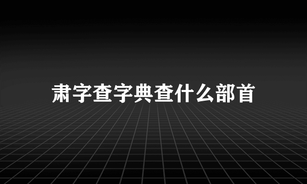 肃字查字典查什么部首