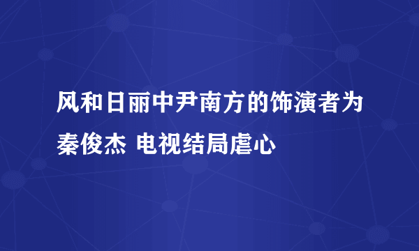 风和日丽中尹南方的饰演者为秦俊杰 电视结局虐心