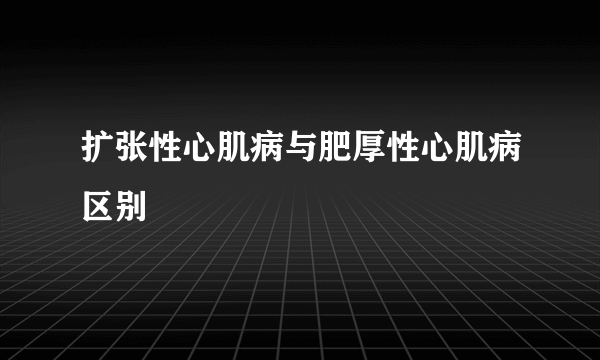 扩张性心肌病与肥厚性心肌病区别