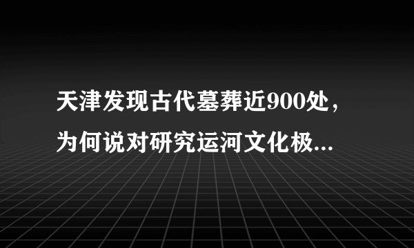 天津发现古代墓葬近900处，为何说对研究运河文化极其重要？