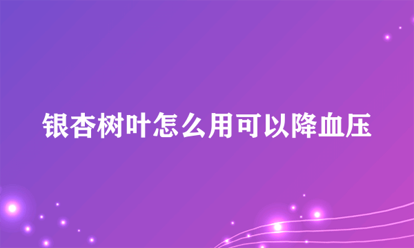 银杏树叶怎么用可以降血压