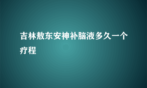 吉林敖东安神补脑液多久一个疗程