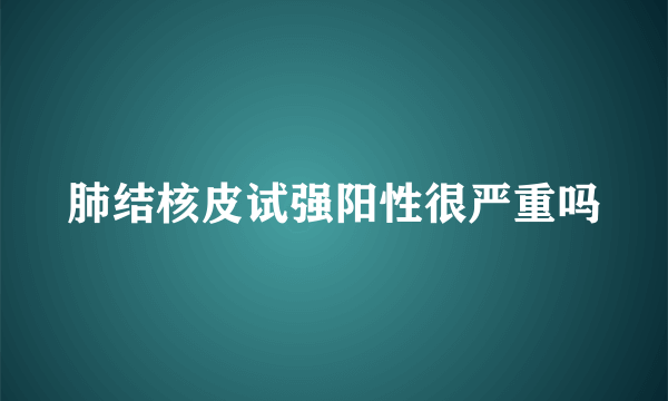 肺结核皮试强阳性很严重吗