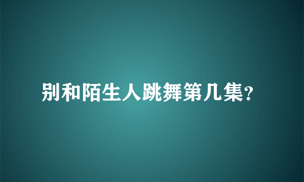 别和陌生人跳舞第几集？