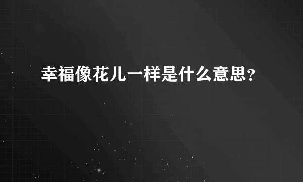 幸福像花儿一样是什么意思？