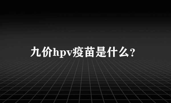 九价hpv疫苗是什么？