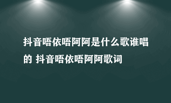 抖音唔依唔阿阿是什么歌谁唱的 抖音唔依唔阿阿歌词