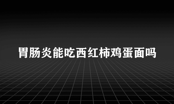 胃肠炎能吃西红柿鸡蛋面吗