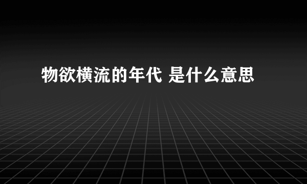 物欲横流的年代 是什么意思