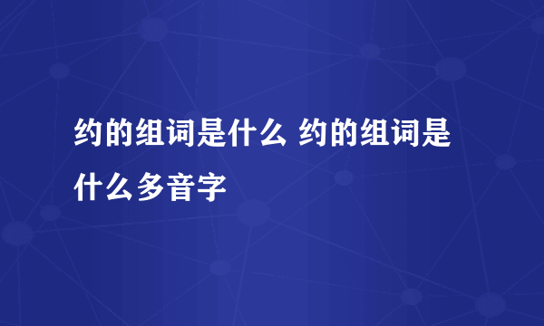 约的组词是什么 约的组词是什么多音字