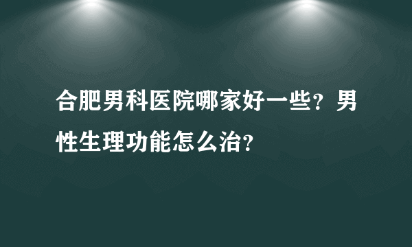 合肥男科医院哪家好一些？男性生理功能怎么治？