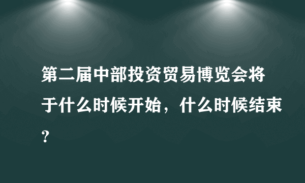 第二届中部投资贸易博览会将于什么时候开始，什么时候结束？