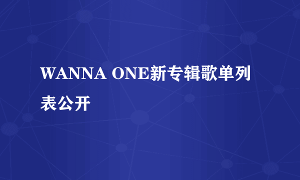 WANNA ONE新专辑歌单列表公开