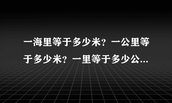 一海里等于多少米？一公里等于多少米？一里等于多少公里？一里等于多少米？？