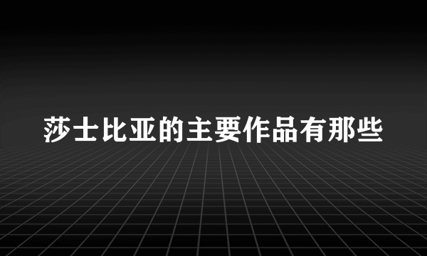 莎士比亚的主要作品有那些