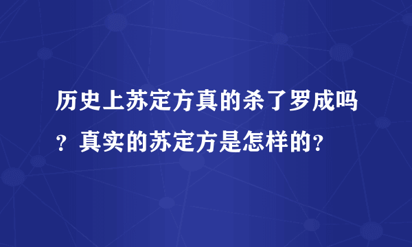 历史上苏定方真的杀了罗成吗？真实的苏定方是怎样的？