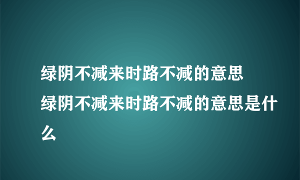 绿阴不减来时路不减的意思 绿阴不减来时路不减的意思是什么