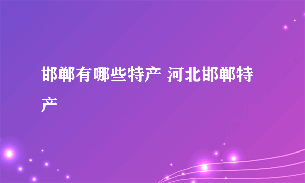 邯郸有哪些特产 河北邯郸特产