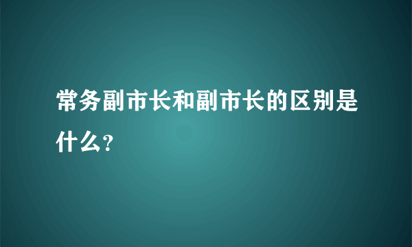 常务副市长和副市长的区别是什么？