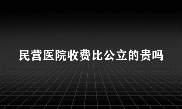 民营医院收费比公立的贵吗