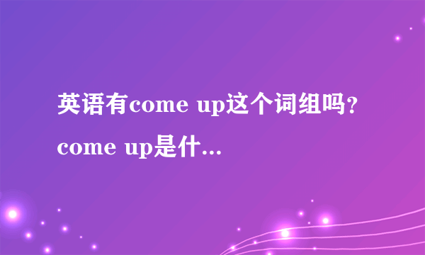 英语有come up这个词组吗？come up是什么意思？太阳升起/出来可以用come