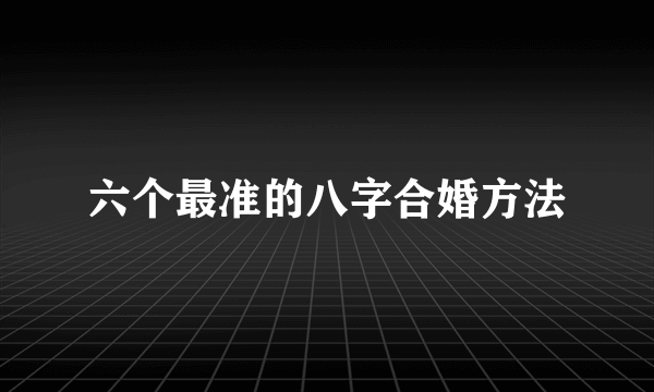 六个最准的八字合婚方法