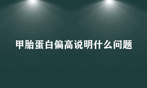 甲胎蛋白偏高说明什么问题