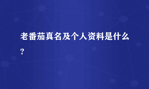 老番茄真名及个人资料是什么？