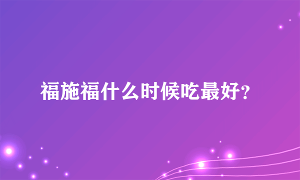 福施福什么时候吃最好？