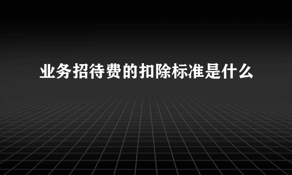 业务招待费的扣除标准是什么