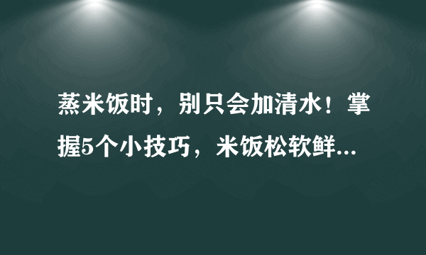 蒸米饭时，别只会加清水！掌握5个小技巧，米饭松软鲜香，特好吃！