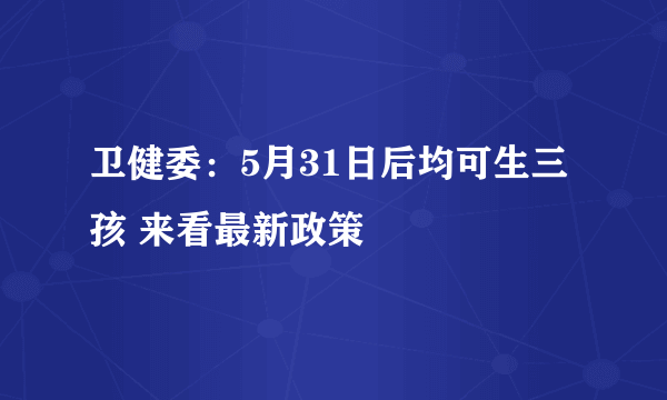 卫健委：5月31日后均可生三孩 来看最新政策