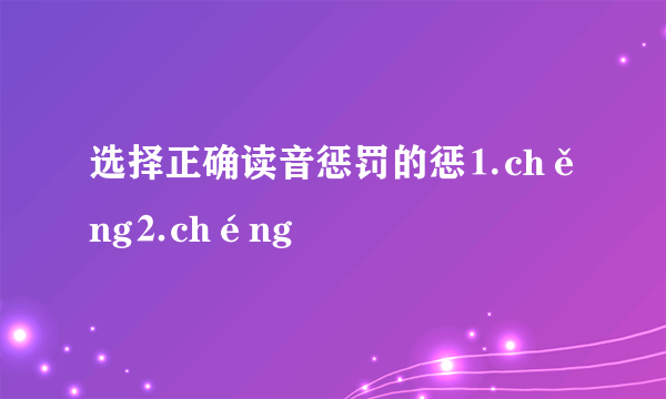 选择正确读音惩罚的惩⒈chěng⒉chéng