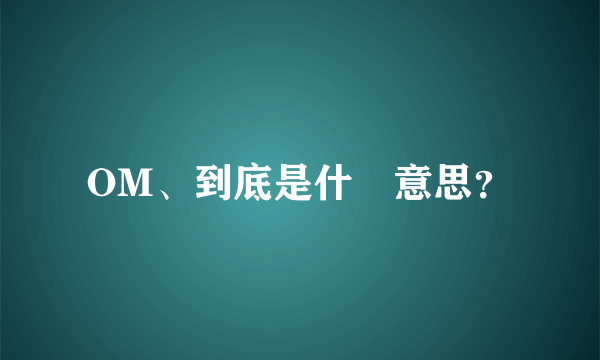 OM、到底是什麼意思？