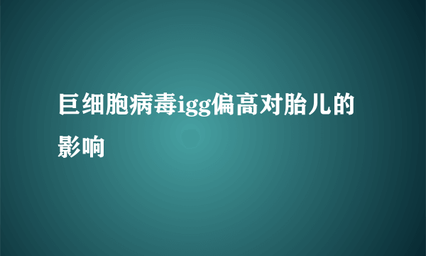 巨细胞病毒igg偏高对胎儿的影响