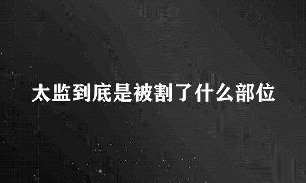 太监到底是被割了什么部位