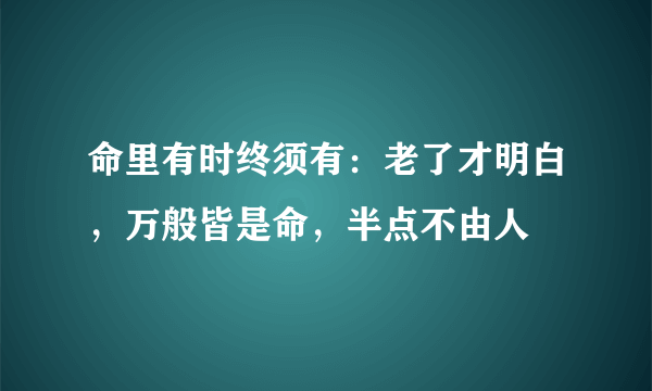 命里有时终须有：老了才明白，万般皆是命，半点不由人