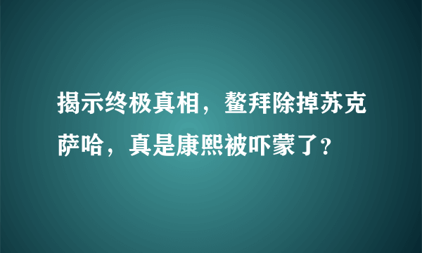 揭示终极真相，鳌拜除掉苏克萨哈，真是康熙被吓蒙了？