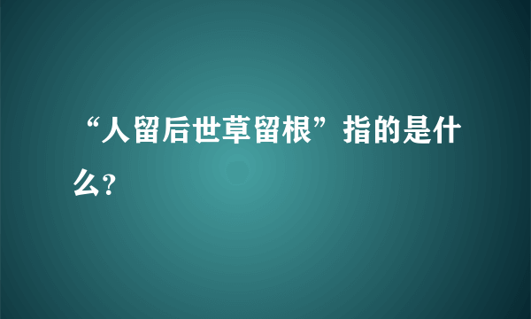 “人留后世草留根”指的是什么？