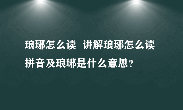 琅琊怎么读  讲解琅琊怎么读拼音及琅琊是什么意思？