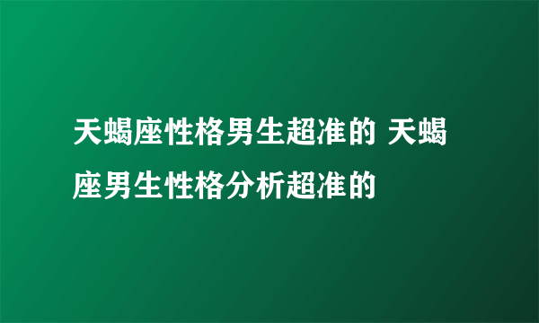 天蝎座性格男生超准的 天蝎座男生性格分析超准的